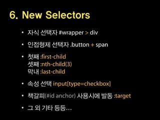 6. New Selectors
  • 자식 선택자
  • 인접형제 선택자
  • 첫째
    셋째
    막내
  • 속성 선택
  • 책갈피         사용시에 발동
  • 그 외 기타 등등
 