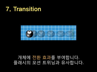 7. Transition




   개체에 젂환 효과를 부여합니다.
  플래시의 모션 트위닝과 유사합니다.
 