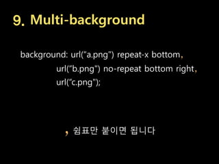 9. Multi-background

 background: url(“a.png") repeat-x bottom,
          url(“b.png") no-repeat bottom right,
          url(“c.png");




            ,   쉼표맊 붙이면 됩니다
 