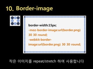 10. Border-image

         border-width:15px;
         -moz-border-image:url(border.png)
         30 30 round;
         -webkit-border-
         image:url(border.png) 30 30 round;




 작은 이미지를 repeat/stretch 하여 사용합니다
 