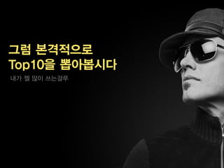 그럼 본격적으로
Top10을 뽑아봅시다
내가 젤 많이 쓰는걸루
 