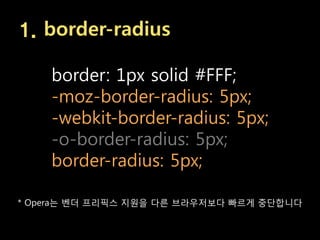 1. border-radius

    border: 1px solid #FFF;
    -moz-border-radius: 5px;
    -webkit-border-radius: 5px;
    -o-border-radius: 5px;
    border-radius: 5px;

* Opera는 벤더 프리픽스 지원을 다른 브라우저보다 빠르게 중단합니다
 