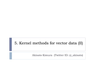 5. Kernel methods for vector data (II)


         Akisato Kimura (Twitter ID: @_akisato)
 