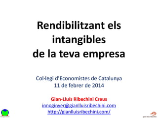 Rendibilitzant els
intangibles
de la teva empresa
Col·legi d’Economistes de Catalunya
11 de febrer de 2014
Gian-Lluís Ribechini Creus
innoginyer@gianlluisribechini.com
http://gianlluisribechini.com/

 
