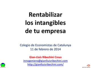 Rentabilizar
los intangibles
de tu empresa
Colegio de Economistas de Catalunya
11 de febrero de 2014
Gian-Lluís Ribechini Creus
innogeniero@gianlluisribechini.com
http://gianlluisribechini.com/

 