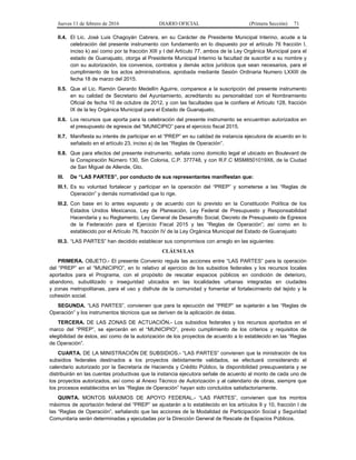 Jueves 11 de febrero de 2016 DIARIO OFICIAL (Primera Sección) 71
II.4. El Lic. José Luis Chagoyán Cabrera, en su Carácter de Presidente Municipal Interino, acude a la
celebración del presente instrumento con fundamento en lo dispuesto por el artículo 76 fracción I,
inciso k) así como por la fracción XIII y I del Artículo 77, ambos de la Ley Orgánica Municipal para el
estado de Guanajuato, otorga al Presidente Municipal Interino la facultad de suscribir a su nombre y
con su autorización, los convenios, contratos y demás actos jurídicos que sean necesarios, para el
cumplimiento de los actos administrativos, aprobada mediante Sesión Ordinaria Numero LXXIII de
fecha 18 de marzo del 2015.
II.5. Que el Lic. Ramón Gerardo Medellín Aguirre, comparece a la suscripción del presente instrumento
en su calidad de Secretario del Ayuntamiento, acreditando su personalidad con el Nombramiento
Oficial de fecha 10 de octubre de 2012, y con las facultades que le confiere el Artículo 128, fracción
IX de la ley Orgánica Municipal para el Estado de Guanajuato.
II.6. Los recursos que aporta para la celebración del presente instrumento se encuentran autorizados en
el presupuesto de egresos del “MUNICIPIO” para el ejercicio fiscal 2015.
II.7. Manifiesta su interés de participar en el “PREP” en su calidad de instancia ejecutora de acuerdo en lo
señalado en el artículo 23, inciso a) de las “Reglas de Operación”.
II.8. Que para efectos del presente instrumento, señala como domicilio legal el ubicado en Boulevard de
la Conspiración Número 130, Sin Colonia, C.P. 377748, y con R.F.C MSM8501019X6, de la Ciudad
de San Miguel de Allende, Gto.
III. De “LAS PARTES”, por conducto de sus representantes manifiestan que:
III.1. Es su voluntad fortalecer y participar en la operación del “PREP” y someterse a las “Reglas de
Operación” y demás normatividad que lo rige.
III.2. Con base en lo antes expuesto y de acuerdo con lo previsto en la Constitución Política de los
Estados Unidos Mexicanos, Ley de Planeación, Ley Federal de Presupuesto y Responsabilidad
Hacendaria y su Reglamento, Ley General de Desarrollo Social, Decreto de Presupuesto de Egresos
de la Federación para el Ejercicio Fiscal 2015 y las “Reglas de Operación”; así como en lo
establecido por el Artículo 76, fracción IV de la Ley Orgánica Municipal del Estado de Guanajuato
III.3. “LAS PARTES” han decidido establecer sus compromisos con arreglo en las siguientes:
CLÁUSULAS
PRIMERA. OBJETO.- El presente Convenio regula las acciones entre “LAS PARTES” para la operación
del “PREP” en el “MUNICIPIO”, en lo relativo al ejercicio de los subsidios federales y los recursos locales
aportados para el Programa, con el propósito de rescatar espacios públicos en condición de deterioro,
abandono, subutilizado o inseguridad ubicados en las localidades urbanas integradas en ciudades
y zonas metropolitanas, para el uso y disfrute de la comunidad y fomentar el fortalecimiento del tejido y la
cohesión social.
SEGUNDA. “LAS PARTES”, convienen que para la ejecución del “PREP” se sujetarán a las “Reglas de
Operación” y los instrumentos técnicos que se deriven de la aplicación de éstas.
TERCERA. DE LAS ZONAS DE ACTUACIÓN.- Los subsidios federales y los recursos aportados en el
marco del “PREP”, se ejercerán en el “MUNICIPIO”, previo cumplimiento de los criterios y requisitos de
elegibilidad de éstos, así como de la autorización de los proyectos de acuerdo a lo establecido en las “Reglas
de Operación”.
CUARTA. DE LA MINISTRACIÓN DE SUBSIDIOS.- “LAS PARTES” convienen que la ministración de los
subsidios federales destinados a los proyectos debidamente validados, se efectuará considerando el
calendario autorizado por la Secretaría de Hacienda y Crédito Público, la disponibilidad presupuestaria y se
distribuirán en las cuentas productivas que la instancia ejecutora señale de acuerdo al monto de cada uno de
los proyectos autorizados, así como al Anexo Técnico de Autorización y al calendario de obras, siempre que
los procesos establecidos en las “Reglas de Operación” hayan sido concluidos satisfactoriamente.
QUINTA. MONTOS MÁXIMOS DE APOYO FEDERAL.- “LAS PARTES”, convienen que los montos
máximos de aportación federal del “PREP” se ajustarán a lo establecido en los artículos 9 y 10, fracción I de
las “Reglas de Operación”, señalando que las acciones de la Modalidad de Participación Social y Seguridad
Comunitaria serán determinadas y ejecutadas por la Dirección General de Rescate de Espacios Públicos.
 