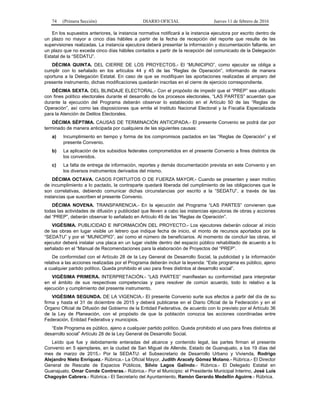 74 (Primera Sección) DIARIO OFICIAL Jueves 11 de febrero de 2016
En los supuestos anteriores, la instancia normativa notificará a la instancia ejecutora por escrito dentro de
un plazo no mayor a cinco días hábiles a partir de la fecha de recepción del reporte que resulte de las
supervisiones realizadas. La instancia ejecutora deberá presentar la información y documentación faltante, en
un plazo que no exceda cinco días hábiles contados a partir de la recepción del comunicado de la Delegación
Estatal de la “SEDATU”.
DÉCIMA QUINTA. DEL CIERRE DE LOS PROYECTOS.- El “MUNICIPIO”, como ejecutor se obliga a
cumplir con lo señalado en los artículos 44 y 45 de las “Reglas de Operación”, informando de manera
oportuna a la Delegación Estatal. En caso de que se modifiquen las aportaciones realizadas al amparo del
presente instrumento, dichas modificaciones quedarán inscritas en el cierre de ejercicio correspondiente.
DÉCIMA SEXTA. DEL BLINDAJE ELECTORAL.- Con el propósito de impedir que el “PREP” sea utilizado
con fines político electorales durante el desarrollo de los procesos electorales, “LAS PARTES” acuerdan que
durante la ejecución del Programa deberán observar lo establecido en el Artículo 50 de las “Reglas de
Operación”, así como las disposiciones que emita el Instituto Nacional Electoral y la Fiscalía Especializada
para la Atención de Delitos Electorales.
DÉCIMA SÉPTIMA. CAUSAS DE TERMINACIÓN ANTICIPADA.- El presente Convenio se podrá dar por
terminado de manera anticipada por cualquiera de las siguientes causas:
a) Incumplimiento en tiempo y forma de los compromisos pactados en las “Reglas de Operación” y el
presente Convenio.
b) La aplicación de los subsidios federales comprometidos en el presente Convenio a fines distintos de
los convenidos.
c) La falta de entrega de información, reportes y demás documentación prevista en este Convenio y en
los diversos instrumentos derivados del mismo.
DÉCIMA OCTAVA. CASOS FORTUITOS O DE FUERZA MAYOR.- Cuando se presenten y sean motivo
de incumplimiento a lo pactado, la contraparte quedará liberada del cumplimiento de las obligaciones que le
son correlativas, debiendo comunicar dichas circunstancias por escrito a la “SEDATU”, a través de las
instancias que suscriben el presente Convenio.
DÉCIMA NOVENA. TRANSPARENCIA.- En la ejecución del Programa “LAS PARTES” convienen que
todas las actividades de difusión y publicidad que lleven a cabo las instancias ejecutoras de obras y acciones
del “PREP”, deberán observar lo señalado en Artículo 49 de las “Reglas de Operación”.
VIGÉSIMA. PUBLICIDAD E INFORMACIÓN DEL PROYECTO.- Los ejecutores deberán colocar al inicio
de las obras en lugar visible un letrero que indique fecha de inicio, el monto de recursos aportados por la
“SEDATU” y por el “MUNICIPIO”, así como el número de beneficiarios. Al momento de concluir las obras, el
ejecutor deberá instalar una placa en un lugar visible dentro del espacio público rehabilitado de acuerdo a lo
señalado en el “Manual de Recomendaciones para la elaboración de Proyectos del “PREP”.
De conformidad con el Artículo 28 de la Ley General de Desarrollo Social, la publicidad y la información
relativa a las acciones realizadas por el Programa deberán incluir la leyenda: “Este programa es público, ajeno
a cualquier partido político. Queda prohibido el uso para fines distintos al desarrollo social”.
VIGÉSIMA PRIMERA. INTERPRETACIÓN.- “LAS PARTES” manifiestan su conformidad para interpretar
en el ámbito de sus respectivas competencias y para resolver de común acuerdo, todo lo relativo a la
ejecución y cumplimiento del presente instrumento.
VIGÉSIMA SEGUNDA. DE LA VIGENCIA.- El presente Convenio surte sus efectos a partir del día de su
firma y hasta el 31 de diciembre de 2015 y deberá publicarse en el Diario Oficial de la Federación y en el
Órgano Oficial de Difusión del Gobierno de la Entidad Federativa, de acuerdo con lo previsto por el Artículo 36
de la Ley de Planeación, con el propósito de que la población conozca las acciones coordinadas entre
Federación, Entidad Federativa y municipios.
“Este Programa es público, ajeno a cualquier partido político. Queda prohibido el uso para fines distintos al
desarrollo social” Artículo 28 de la Ley General de Desarrollo Social.
Leído que fue y debidamente enteradas del alcance y contenido legal, las partes firman el presente
Convenio en 5 ejemplares, en la ciudad de San Miguel de Allende, Estado de Guanajuato, a los 19 días del
mes de marzo de 2015.- Por la SEDATU: el Subsecretario de Desarrollo Urbano y Vivienda, Rodrigo
Alejandro Nieto Enríquez.- Rúbrica.- La Oficial Mayor, Judith Aracely Gómez Molano.- Rúbrica.- El Director
General de Rescate de Espacios Públicos, Silvio Lagos Galindo.- Rúbrica.- El Delegado Estatal en
Guanajuato, Omar Conde Contreras.- Rúbrica.- Por el Municipio: el Presidente Municipal Interino, José Luis
Chagoyán Cabrera.- Rúbrica.- El Secretario del Ayuntamiento, Ramón Gerardo Medellín Aguirre.- Rúbrica.
 