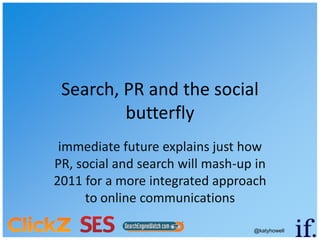 Search, PR and the social
         butterfly
 immediate future explains just how
PR, social and search will mash-up in
2011 for a more integrated approach
     to online communications

                                  @katyhowell
 