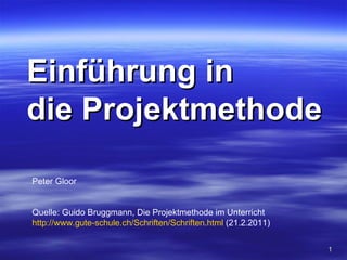 Einführung in
die Projektmethode

Peter Gloor


Quelle: Guido Bruggmann, Die Projektmethode im Unterricht
http://www.gute-schule.ch/Schriften/Schriften.html (21.2.2011)

                                                                 1
 