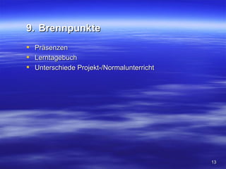9. Brennpunkte
   Präsenzen
   Lerntagebuch
   Unterschiede Projekt-/Normalunterricht




                                             13
 