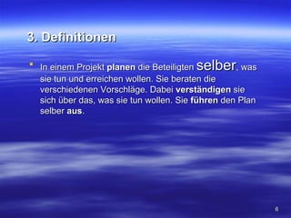 3. Definitionen

 In einem Projekt planen die Beteiligtenselber    , was
  sie tun und erreichen wollen. Sie beraten die
  verschiedenen Vorschläge. Dabei verständigen sie
  sich über das, was sie tun wollen. Sie führen den Plan
  selber aus.




                                                           6
 