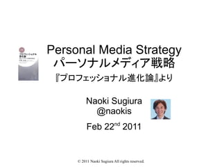 Personal Media Strategy
 パーソナルメディア戦略
 『プロフェッショナル進化論』より

          Naoki Sugiura
            @naokis
          Feb 22nd 2011


     © 2011 Naoki Sugiura All rights reserved.
 