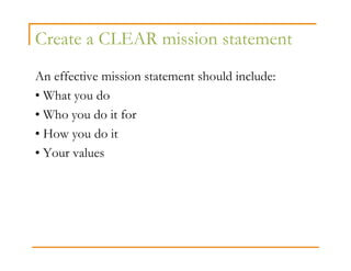 Create a CLEAR mission statement
An effective mission statement should include:
• What you do
• Who you do it for
• How you do it
• Your values
 