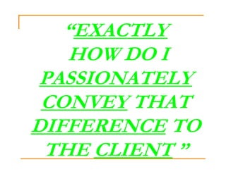 “EXACTLY
   HOW DO I
 PASSIONATELY
 CONVEY THAT
DIFFERENCE TO
 THE CLIENT ”
 
