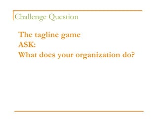 Challenge Question

 The tagline game
 ASK:
 What does your organization do?
 