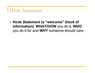 Hook Statement

 Hook Statement (a “welcome” block of
 information): WHAT/HOW you do it, WHO
 you do it for and WHY someone should care.
 