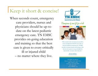 Keep it short & concise!
When seconds count, emergency
   care providers, nurses and
  physicians should be up-to-
   date on the latest pediatric
  emergency care. TN EMSC
  provides on-going education
  and training so that the best
 care is given to every critically
        ill or injured child
  – no matter where they live.
 