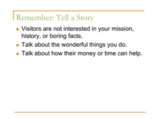 Remember: Tell a Story
 Visitors are not interested in your mission,
 history, or boring facts.
 Talk about the wonderful things you do.
 Talk about how their money or time can help.
 