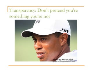 Transparency: Don’t pretend you’re
something you’re not




                     Photo by Keith Allison
                     http://www.flickr.com/photos/keithallison/2311062920/
 