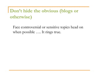Don’t hide the obvious (blogs or
otherwise)
 Face controversial or sensitive topics head on
 when possible …. It rings true.
 