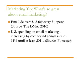 Marketing Tip: What’s so great
about email marketing?
 Email delivers $42 for every $1 spent.
 (Source: The DMA, 2010)
 U.S. spending on email marketing
 increasing by compound annual rate of
 11% until at least 2014. (Source: Forrester)
 