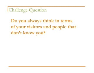 Challenge Question

 Do you always think in terms
 of your visitors and people that
 don’t know you?
 