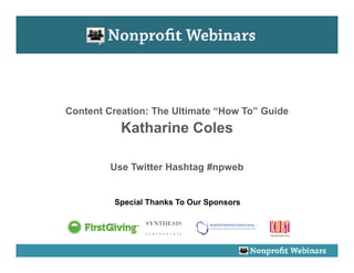 Content Creation: The Ultimate “How To” Guide
           Katharine Coles

         Use Twitter Hashtag #npweb


         Special Thanks To Our Sponsors
 