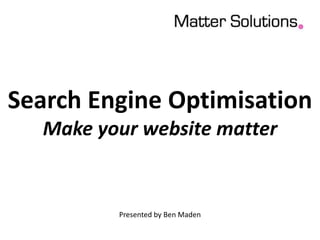 Search Engine OptimisationMake your website matter Presented by Ben Maden 