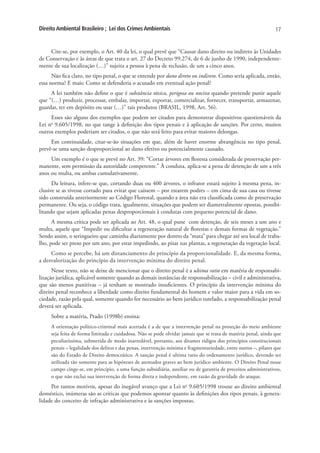 Direito Ambiental Brasileiro ; Lei dos Crimes Ambientais                                                         17


    Cite-se, por exemplo, o Art. 40 da lei, o qual prevê que “Causar dano direito ou indireto às Unidades
de Conservação e às áreas de que trata o art. 27 do Decreto 99.274, de 6 de junho de 1990, independente-
mente de sua localização (…)” sujeita a pessoa à pena de reclusão, de um a cinco anos.
      Não fica claro, no tipo penal, o que se entende por dano direto ou indireto. Como seria aplicada, então,
essa norma? E mais: Como se defenderia o acusado em eventual ação penal?
     A lei também não define o que é substância tóxica, perigosa ou nociva quando pretende punir aquele
que “(…) produzir, processar, embalar, importar, exportar, comercializar, fornecer, transportar, armazenar,
guardar, ter em depósito ou usar (…)” tais produtos (BRASIL, 1998, Art. 56).
     Esses são alguns dos exemplos que podem ser citados para demonstrar dispositivos questionáveis da
Lei no 9.605/1998, no que tange à definição dos tipos penais e à aplicação de sanções. Por certo, muitos
outros exemplos poderiam ser citados, o que não será feito para evitar maiores delongas.
     Em continuidade, citar-se-ão situações em que, além de haver enorme abrangência no tipo penal,
prevê-se uma sanção desproporcional ao dano efetivo ou potencialmente causado.
     Um exemplo é o que se prevê no Art. 39: “Cortar árvores em floresta considerada de preservação per-
manente, sem permissão da autoridade competente.” À conduta, aplica-se a pena de detenção de um a três
anos ou multa, ou ambas cumulativamente.
      Da leitura, infere-se que, cortando duas ou 400 árvores, o infrator estará sujeito à mesma pena, in-
clusive se as tivesse cortado para evitar que caíssem – por estarem podres – em cima de sua casa ou tivesse
sido construída anteriormente ao Código Florestal, quando a área não era classificada como de preservação
permanente. Ou seja, o código trata, igualmente, situações que podem ser diametralmente opostas, possibi-
litando que sejam aplicadas penas desproporcionais à condutas com pequeno potencial de dano.
      A mesma crítica pode ser aplicada ao Art. 48, o qual pune com detenção, de seis meses a um ano e
multa, aquele que “Impedir ou dificultar a regeneração natural de florestas e demais formas de vegetação.”
Sendo assim, o seringueiro que caminha diariamente por dentro da “mata” para chegar até seu local de traba-
lho, pode ser preso por um ano, por estar impedindo, ao pisar nas plantas, a regeneração da vegetação local.
     Como se percebe, há um distanciamento do princípio da proporcionalidade. E, da mesma forma,
a desvalorização do princípio da intervenção mínima do direito penal.
      Nesse texto, não se deixe de mencionar que o direito penal é a ultima ratio em matéria de responsabi-
lização jurídica, aplicável somente quando as demais instâncias de responsabilização – civil e administrativa,
que são menos punitivas – já tenham se mostrado insuficientes. O princípio da intervenção mínima do
direito penal reconhece a liberdade como direito fundamental do homem e valor maior para a vida em so-
ciedade, razão pela qual, somente quando for necessário ao bem jurídico tutelado, a responsabilização penal
deverá ser aplicada.
     Sobre a matéria, Prado (1998b) ensina:
     A orientação político-criminal mais acertada é a de que a intervenção penal na proteção do meio ambiente
     seja feita de forma limitada e cuidadosa. Não se pode olvidar jamais que se trata de matéria penal, ainda que
     peculiaríssima, submetida de modo inarredável, portanto, aos ditames rídigos dos princípios constitucionais
     penais – legalidade dos delitos e das penas, intervenção mínima e fragmentariedade, entre outros –, pilares que
     são do Estado de Direito democrático. A sanção penal é ultima ratio do ordenamento jurídico, devendo ser
     utilizada tão somente para as hipóteses de atentados graves ao bem jurídico ambiente. O Direito Penal nesse
     campo cinge-se, em princípio, a uma função subsidiária, auxiliar ou de garantia de preceitos administrativos,
     o que não exclui sua intervenção de forma direta e independente, em razão da gravidade do ataque.
     Por tantos motivos, apesar do inegável avanço que a Lei no 9.605/1998 trouxe ao direito ambiental
doméstico, inúmeras são as críticas que podemos apontar quanto às definições dos tipos penais, à genera-
lidade do conceito de infração administrativa e às sanções impostas.
 