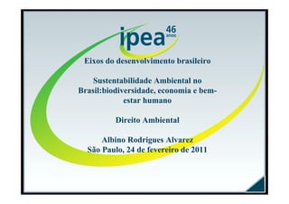 Eixos do desenvolvimento brasileiro

    Sustentabilidade Ambiental no
Brasil:biodiversidade, economia e bem-
             estar humano

          Direito Ambiental

      Albino Rodrigues Alvarez
  São Paulo, 24 de fevereiro de 2011
 