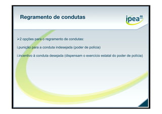 Regramento de condutas


2 opções para o regramento de condutas:

i.punição para a conduta indesejada (poder de polícia)

i.incentivo à conduta desejada (dispensam o exercício estatal do poder de polícia)
 