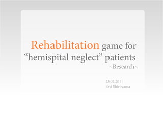 Rehabilitation game for
“hemispital neglect” patients
                      ~Research~

                     23.02.2011
                     Ersi Shiroyama
 