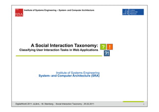 Institute of Systems Engineering – System- and Computer Architecture




                A Social Interaction Taxonomy:
    Classifying User Interaction Tasks in Web Applications




                                   Institute of Systems Engineering
                        System- and Computer Architecture (SRA)




DigitalWorld 2011- eL&mL - M. Steinberg - Social Interaction Taxonomy - 25.02.2011   1
 