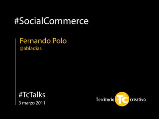 #SocialCommerce
 Fernando Polo
 @abladias




#TcTalks
3 marzo 2011
 