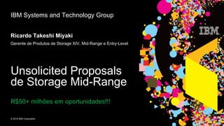 Unsolicited Proposals de Storage Mid-Range R$50+ milhões em oportunidades!!! IBM Systems and Technology Group Ricardo Takeshi Miyaki Gerente de Produtos de Storage XIV, Mid-Range e Entry-Level 