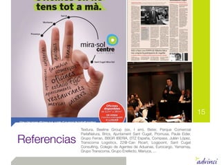 15

              Textura, Beeline Group (six, I am), Beter, Parque Comercial
              ParlaNatura, Brics, Ajuntament Sant Cugat, Promusa, Paula Eider,

Referencias   Grupo Ferran, BBGR IBERIA, DTZ España, Compass, Julián López,
              Transcoma Logistics, 22@-Can Ricart, Logipoint, Sant Cugat
              Consulting, Colegio de Agentes de Aduanas, Eurocargo, Yamamay,
              Grupo Transcoma, Grupo Enefecto, Mariuca, ...
 