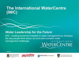 The International WaterCentre
 (IWC)



Water Leadership for the Future
IWC - creating tomorrow’s leaders in water management by changing
the way people think about, act and solve complex water
management challenges
 