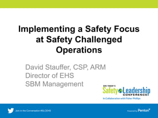 Implementing a Safety Focus
at Safety Challenged
Operations
David Stauffer, CSP, ARM
Director of EHS
SBM Management
 