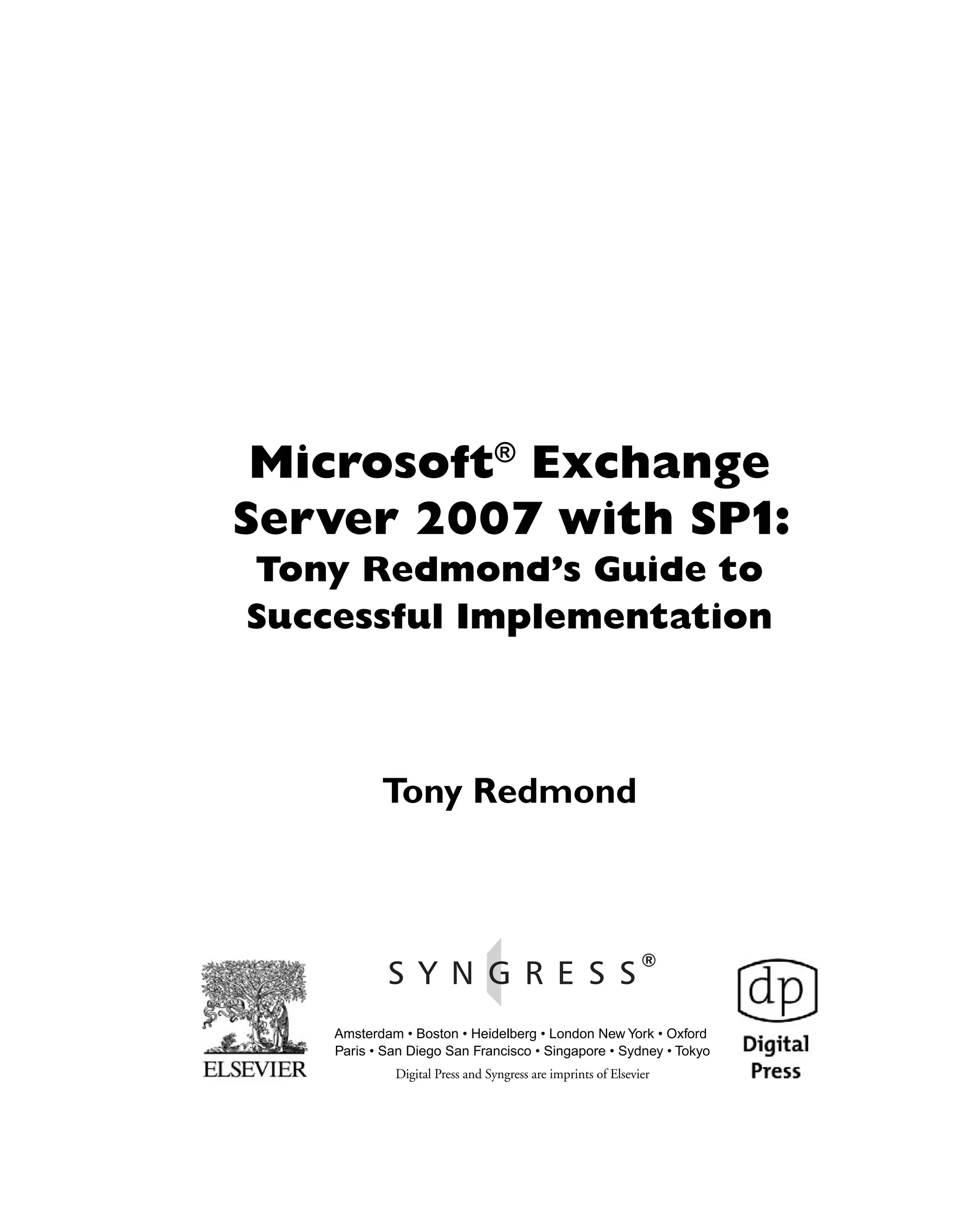 Microsoft®
Exchange
Server 2007 with SP1:
Tony Redmond’s Guide to
Successful Implementation
Tony Redmond
Amsterdam • Boston • Heidelberg • London New York • Oxford
Paris • San Diego San Francisco • Singapore • Sydney • Tokyo
Digital Press and Syngress are imprints of Elsevier
 