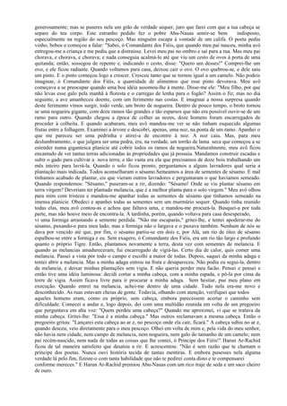 generosamente; mas se puseres nela um grão de verdade sequer, juro que farei com que a tua cabeça se
separe do teu corpo. Este estranho pedido fez o pobre Abu-Nauas sentir-se bem                  indisposto,
especialmente na região do seu pescoço. Mas ninguém escapa à vontade de um califa. O poeta pediu
vinho, bebeu e começou a falar: "Sabei, ó Comandante dos Fiéis, que quando meu pai nasceu, minha avó
entregou-me a criança e me pediu que a distraísse. Levei meu pai no ombro e saí para a rua. Mas meu pai
chorava, e chorava, e chorava; e nada conseguia acalmá-lo até que viu um cesto de ovos à porta de uma
quitanda; então, sossegou de repente e, indicando o cesto, disse: "Quero um desses!" Comprei-lhe um
ovo, e ele ficou radiante. Quando voltamos para casa, deixou cair o ovo. O ovo quebrou-se, e dele saiu
um pinto. E o pinto começou logo a crescer. Cresceu tanto que se tornou igual a um camelo. Não podeis
imaginar, ó Comandante dos Fiéis, a quantidade de alimentos que esse pinto devorava. Meu avô
começava a se preocupar quando uma boa idéia assomou-lhe à mente. Disse-me ele: "Meu filho, por que
não levas esse galo pela manhã à floresta e o carregas de lenha para o fogão? Assim o fiz; mas no dia
seguinte, a ave amanheceu doente, com um ferimento nas costas. E imaginai a nossa surpresa quando
deste ferimento vimos surgir, todo verde, um broto de nogueira. Dentro de pouco tempo, o broto tornou
se uma nogueira gigante, com doze ramos tão grandes e tão esparsos que não era possível ouvir-se de um
ramo para outro. Quando chegou a época de colher as nozes, doze homens foram encarregados de
proceder à colheita. E quando acabaram, meu avô mandou-me ver se não tinham esquecido algumas
frutas entre a folhagem. Examinei a árvore e descobri, apenas, uma noz, na ponta de um ramo. Apanhei o
que me pareceu ser uma pedrinha e atirei-a de encontro à noz. A noz caiu. Mas, para meu
deslumbramento, o que julgara ser uma pedra, era, na verdade, um torrão de lama seca que começou a se
estender numa gigantesca planície até cobrir todos os ramos da nogueira.Naturalmente, meu avô ficou
encantado de ver tantas terras adicionadas às propriedades que já possuía. Mandamos construir escadas e
subir o gado para cultivar a nova terra; e tão vasta era ela que precisamos de doze bois trabalhando um
mês inteiro para lavrá-la. Quando o solo ficou pronto, perguntamos a alguns lavradores qual seria a
plantação mais indicada. Todos aconselharam o sésamo.Semeamos a área de sementes de sésamo. E mal
tínhamos acabado de plantar, eis que vieram outros lavradores e perguntaram o que havíamos semeado.
Quando respondemos: "Sésamo," puseram-se a rir, dizendo: "Sésamo! Onde se viu plantar sésamo em
terra virgem? Deveriam ter plantado melancia, que é a melhor planta para o solo virgem." Meu avô olhou
para mim com tristeza e mandou-me apanhar todas as sementes de sésamo que tínhamos semeado na
imensa planície. Obedeci e apanhei todas as sementes sem um murmúrio sequer. Quando tinha reunido
todas elas, meu avô contou-as e achou que faltava uma, e mandou-me procurá-la. Busquei-a por toda
parte, mas não houve meio de encontra-la. À tardinha, porém, quando voltava para casa desesperado,
vi uma formiga arrastando a semente perdida. "Não me escaparás," gritei-lhe, e tentei apoderar-me do
sésamo, puxando-o para meu lado; mas a formiga não o largava e o puxava também. Nenhum de nós se
dava por vencido até que, por fim, o sésamo partiu-se em dois e, por Alá, um rio de óleo de sésamo
espalhou-se entre a formiga e eu. Sem exagero, ó Comandante dos Fiéis, era um rio tão largo e profundo
quanto o próprio Tigre. Então, plantamos novamente a terra, desta vez com sementes de melancia. E
quando as melancias amadureceram, fui encarregado de vigiá-las. Certo dia de calor, quis comer uma
melancia. Passei a vista por todo o campo e escolhi a maior de todas. Depois, saquei da minha adaga e
tentei abrir a melancia. Mas a minha adaga entrou na fruta e desapareceu. Não podia eu segui-la, dentro
da melancia, e deixar minhas plantações sem vigia. E não queria perder meu facão. Pensei e pensei e
então tive uma idéia luminosa: decidi cortar a minha cabeça, com a minha espada, e pô-la por cima da
torre de vigia. Assim ficava livre para ir procurar a minha adaga. Sem hesitar, pus meu plano em
execução. Quando entrei na melancia, achei-me dentro de uma cidade. Tudo nela era-me novo e
desconhecido. As ruas estavam cheias de gente. Todavia, olhando com atenção, verifiquei que todos
aqueles homens eram, como eu próprio, sem cabeça, embora parecessem acertar o caminho sem
dificuldade. Comecei a andar e, logo depois, dei com uma multidão reunida em volta de um pregoeiro
que perguntava em alta voz: "Quem perdeu uma cabeça?" Quando me aproximei, vi que se tratava da
minha cabeça. Gritei-lhe: "Essa é a minha cabeça." Mas outros reclamavam a mesma cabeça. Então o
pregoeiro gritou: "Lançarei esta cabeça ao ar e, no pescoço onde ela cair, ficará." A cabeça subiu no ar e,
quando desceu, veio diretamente para o meu pescoço. Olhei em volta de mim e, pela vida do meu senhor,
não havia nem cidade, nem campo de melancia, nem nogueira, nem galo do tamanho de um camelo; nem
pai recém-nascido, nem nada de todas as coisas que lhe contei, ó Príncipe dos Fiéis!" Harun Ar-Rachid
ficou de tal maneira satisfeito que desatou a rir. E acrescentou: "Não é sem razão que te chamam o
príncipe dos poetas. Nunca ouvi história tecida de tantas mentiras. E embora pusesses nela alguma
verdade lá pelo fim, fizeste-o com tanta habilidade que não te pedirei conta disto e te compensarei
conforme mereces." E Harun Ar-Rachid premiou Abu-Nauas com um rico traje de seda e um saco cheiro
de ouro.
 