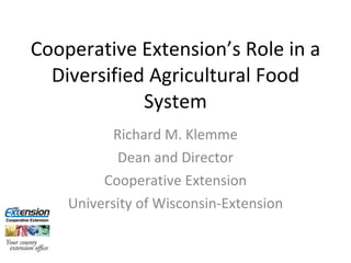 Cooperative Extension’s Role in a Diversified Agricultural Food System Richard M. Klemme Dean and Director Cooperative Extension University of Wisconsin-Extension 