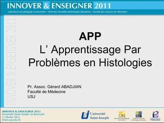 APP L’ Apprentissage Par Problèmes en Histologies Pr. Assoc. Gérard ABADJIAN Faculté de Médecine USJ 