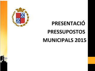 PRESENTACIÓ
PRESSUPOSTOS
MUNICIPALS 2015
 