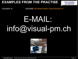 show-window
                                                                                „3G SERVICE“


DOSSIER 16                               WEITERE INFORMATIONEN ZUM DOSSIER 16




             E-MAIL:
        info@visual-pm.ch


 Visual-PM & Partner   ADDED VALUE IN DER ZEITUNGSPRODUKTION                            PAGE 14
 