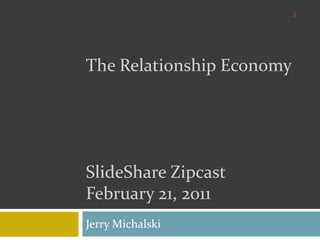 The Relationship EconomySlideShareZipcastFebruary 21, 2011 Jerry Michalski 1 