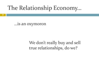 The Relationship Economy…,[object Object],3,[object Object],…is an oxymoron,[object Object],We don’t really buy and sell true relationships, do we?,[object Object]