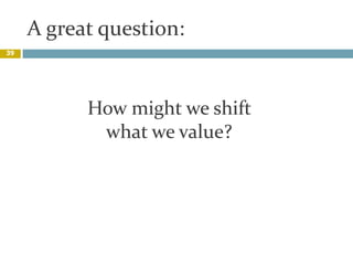 A great question:,[object Object],39,[object Object],How might we shift what we value?,[object Object]