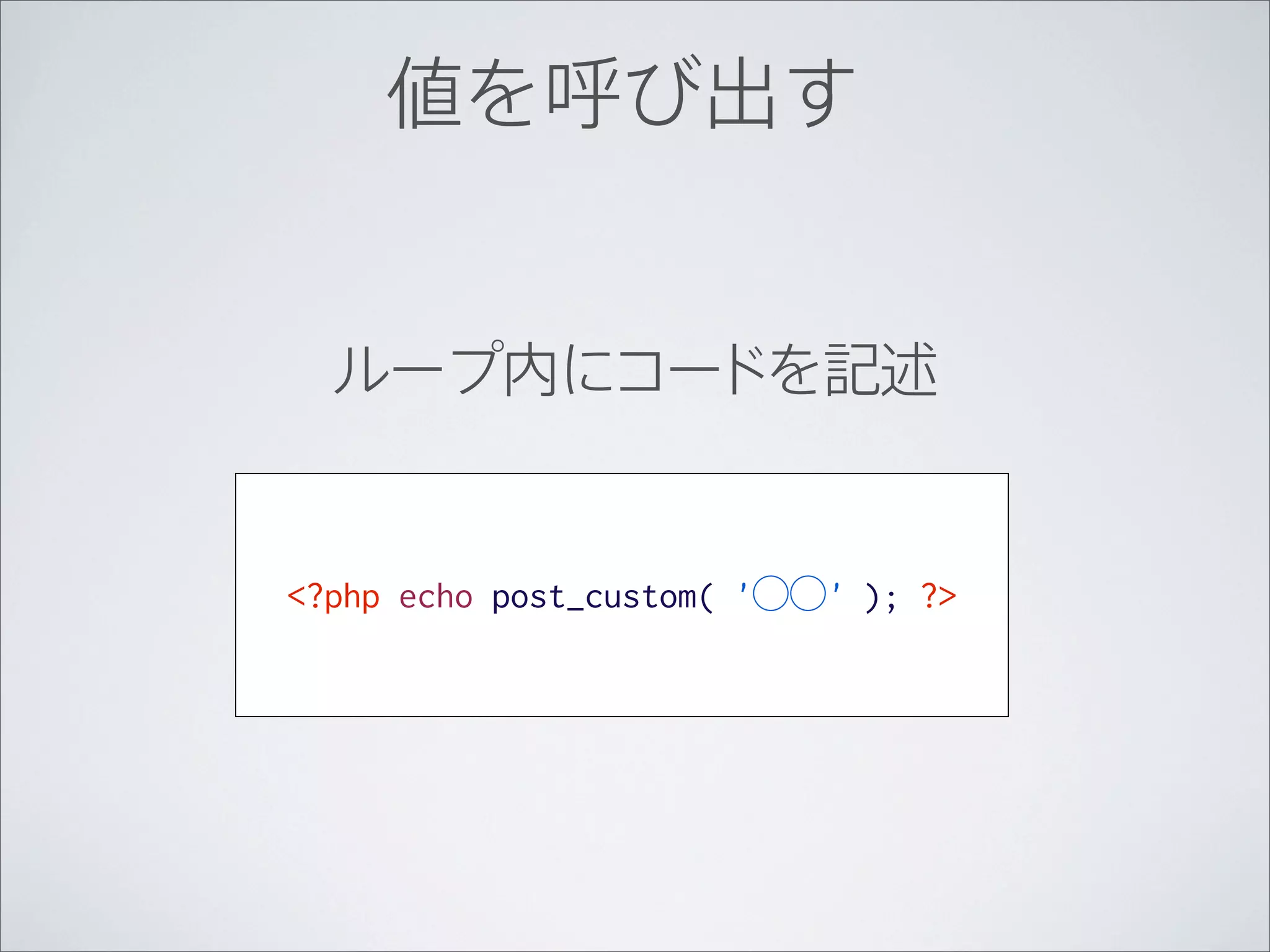 値を呼び出す


  ループ内にコードを記述


<?php echo post_custom( '⃝⃝' ); ?>
 