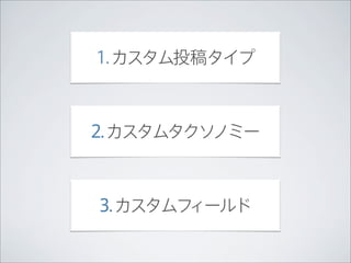 1. カスタム投稿タイプ



2. カスタムタクソノミー



3. カスタムフィールド
 