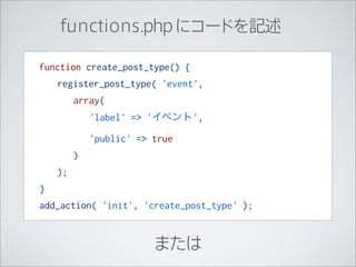 functions.php にコードを記述

function create_post_type() {
    register_post_type( 'event',
         array(
             'label' => 'イベント',

             'public' => true
         )
    );
}
add_action( 'init', 'create_post_type' );


                         または
 